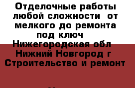 Отделочные работы любой сложности, от мелкого до ремонта под ключ. - Нижегородская обл., Нижний Новгород г. Строительство и ремонт » Услуги   